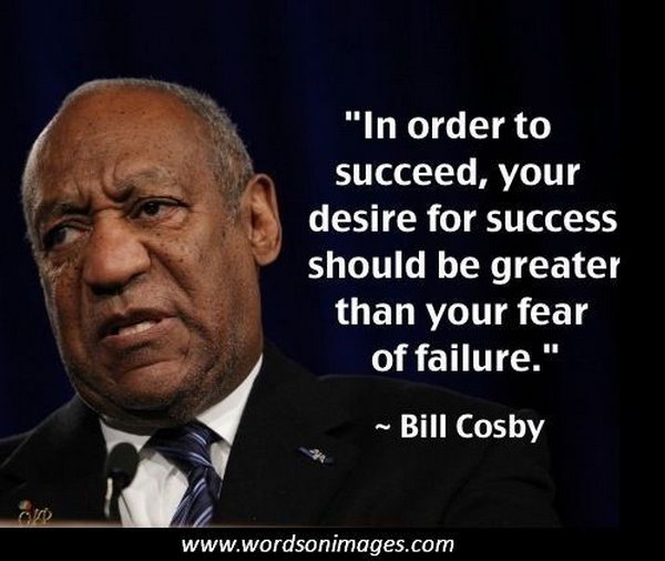 Success Graduation Quote. In order to succeed, your desire for success should be greater than your fear of failure. Inspire the graduate to be brave to achieve his or her goals in life with this wise quote by Bill Cosby.