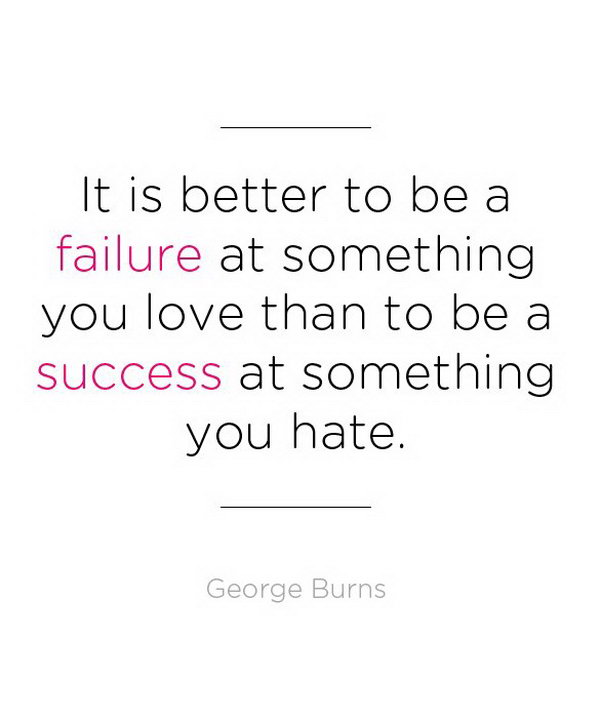 Live the Life You Like Graduation Quote. It is better to be a failure at something you love than to be a success at something you hate. This quote by George Burns tells the graduates to chase our dream and do things they like.