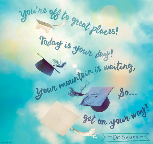 Get on Your Way Graduation Quote. You're off to great places! Today is your day! Your mountain is waiting, so, get on your way. Use this quote to encourage the graduate to keep making efforts to turn his or her dream into reality.